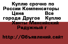 Куплю срочно по России Компенсаторы › Цена ­ 90 000 - Все города Другое » Куплю   . Ханты-Мансийский,Радужный г.